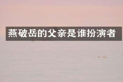 燕破岳的父亲是谁扮演者