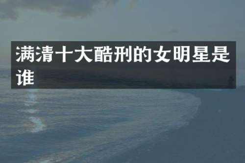 满清十大酷刑的女明星是谁