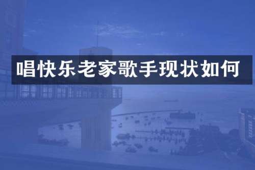 唱快乐老家歌手现状如何
