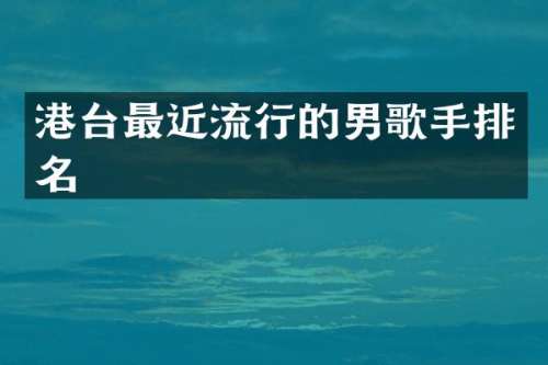 港台最近流行的男歌手排名