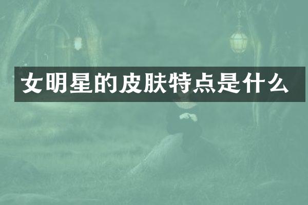 女明星的皮肤特点是什么