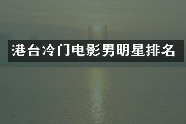 港台冷门电影男明星排名