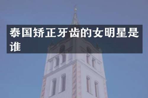 泰国矫正牙齿的女明星是谁