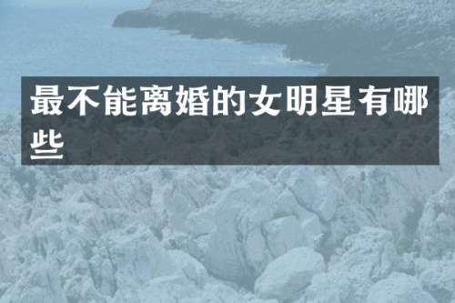 最不能离婚的女明星有哪些