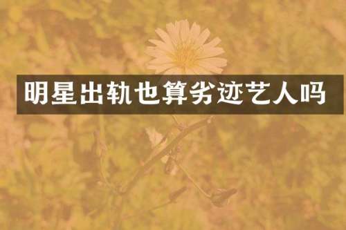 明星出轨也算劣迹艺人吗