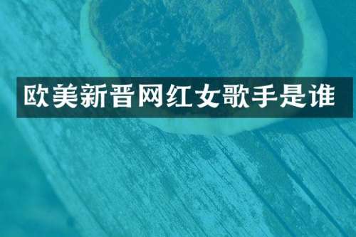 欧美新晋网红女歌手是谁