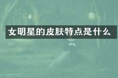 女明星的皮肤特点是什么