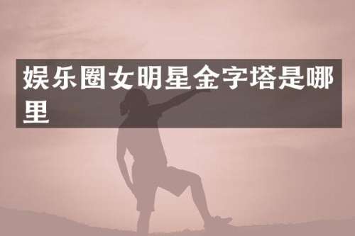 娱乐圈女明星金字塔是哪里