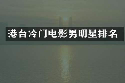 港台冷门电影男明星排名