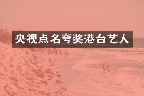 央视点名夸奖港台艺人