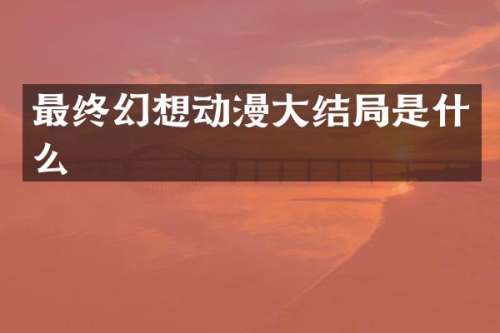 最终幻想动漫大结局是什么