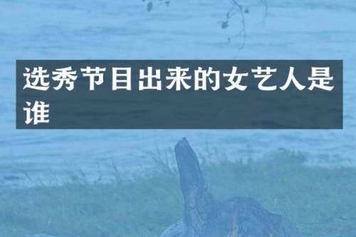 选秀节目出来的女艺人是谁