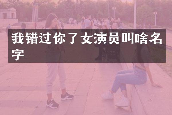 我错过你了女演员叫啥名字