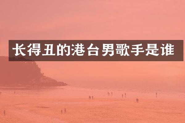 长得丑的港台男歌手是谁