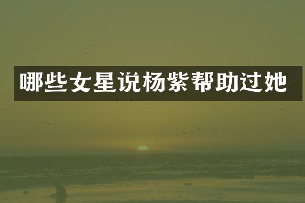 哪些女星说杨紫帮助过她