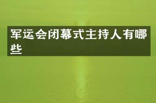军运会闭幕式主持人有哪些