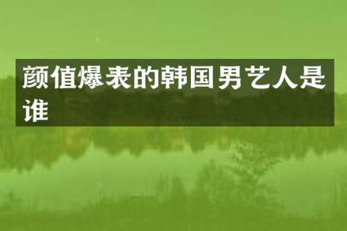 颜值爆表的韩国男艺人是谁