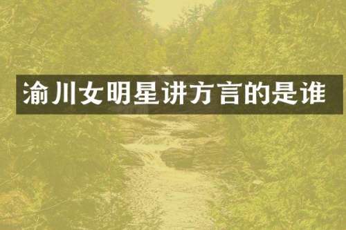 渝川女明星讲方言的是谁