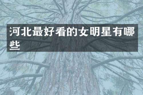 河北最好看的女明星有哪些