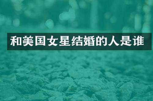 和美国女星结婚的人是谁