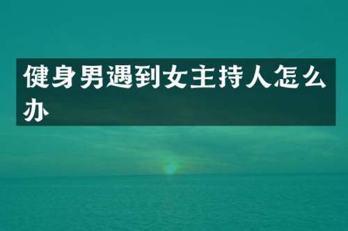 健身男遇到女主持人怎么办