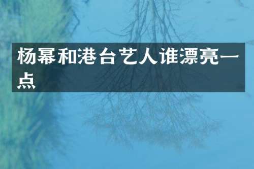 杨幂和港台艺人谁漂亮一点