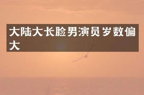 大陆大长脸男演员岁数偏大