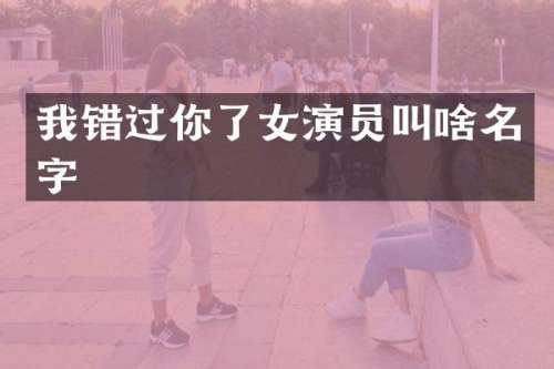 我错过你了女演员叫啥名字