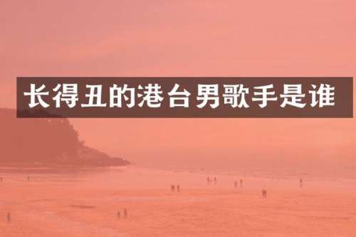 长得丑的港台男歌手是谁