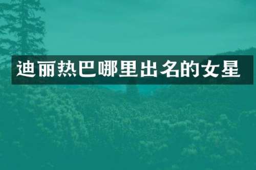 迪丽热巴哪里出名的女星
