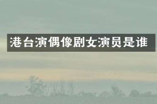 港台演偶像剧女演员是谁