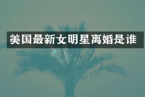 美国最新女明星离婚是谁