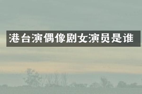港台演偶像剧女演员是谁