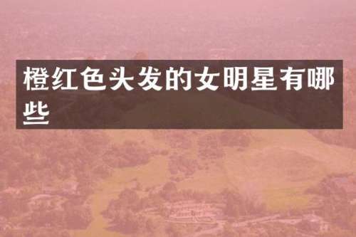 橙红色头发的女明星有哪些