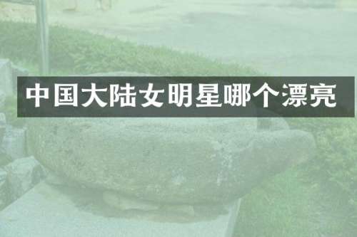中国大陆女明星哪个漂亮