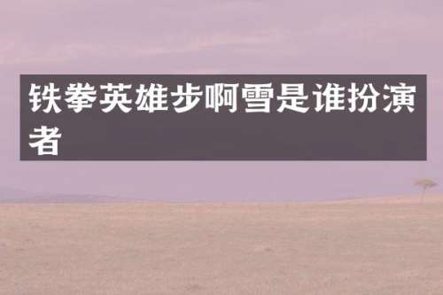 铁拳英雄步啊雪是谁扮演者