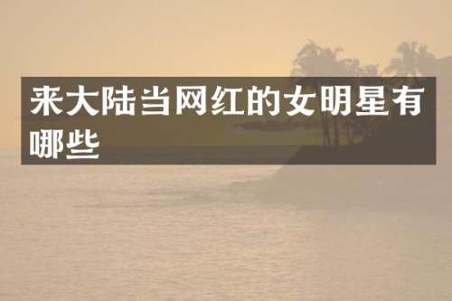 来大陆当网红的女明星有哪些