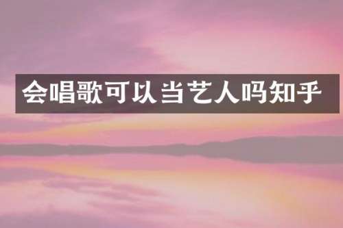 会唱歌可以当艺人吗知乎