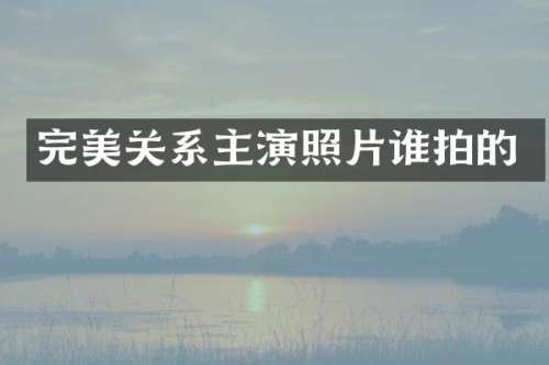 完美关系主演照片谁拍的