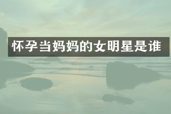 怀孕当妈女明星是谁