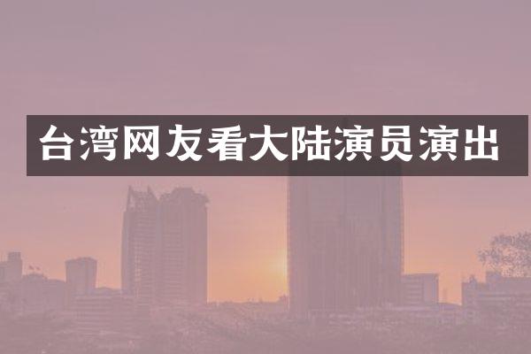 台湾网友看大陆演员演出