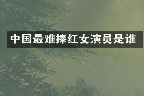 中国最难捧红女演员是谁