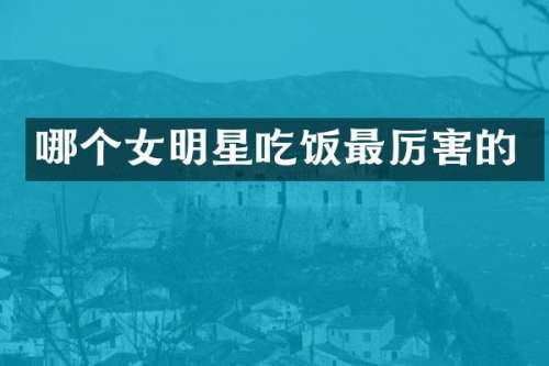 哪个女明星吃饭最厉害的