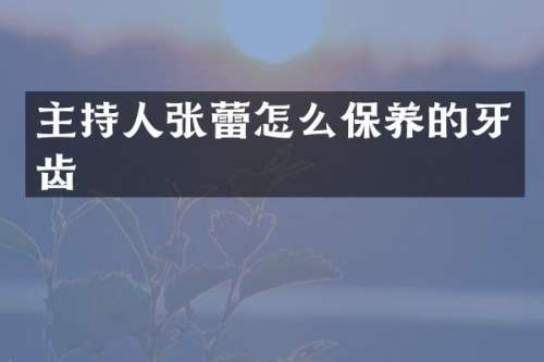 主持人张蕾怎么保养的牙齿