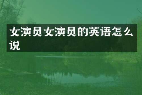 女演员女演员的英语怎么说
