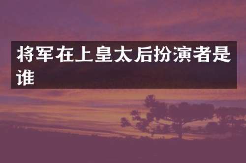 将军在上皇太后扮演者是谁