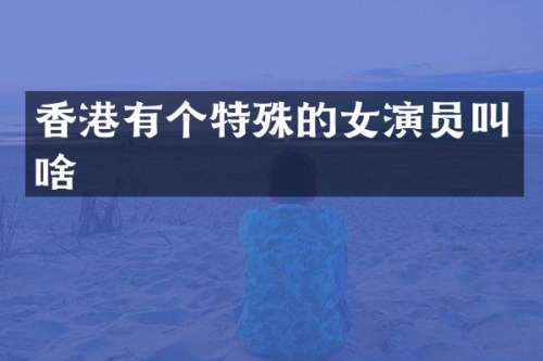 香港有个特殊的女演员叫啥