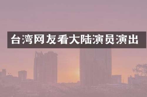 台湾网友看大陆演员演出