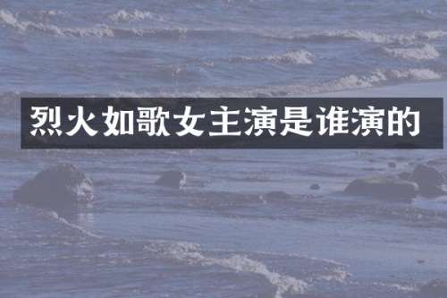 烈火如歌女主演是谁演的