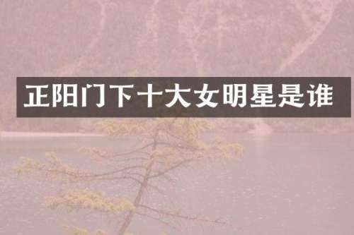 正阳门下十大女明星是谁